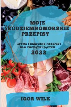 Moje Śródziemnomorskie Przepisy 2022: Latwe I Smaczne Przepisy Dla Początkujących (Polish Edition)