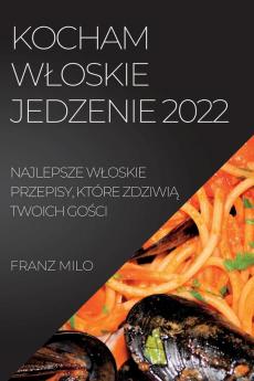 Kocham Wloskie Jedzenie 2022: Najlepsze Wloskie Przepisy, Które Zdziwią Twoich Gości (Polish Edition)