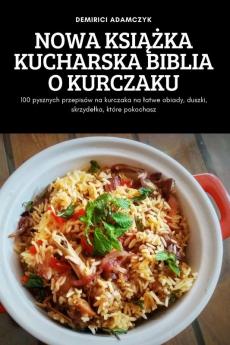 Nowa Książka Kucharska Biblia O Kurczaku: 100 Pysznych Przepisów Na Kurczaka Na Latwe Obiady, Duszki, Skrzydelka, Które Pokochasz (Polish Edition)