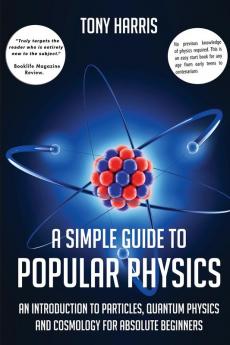 A A SIMPLE GUIDE TO POPULAR PHYSICS: AN INTRODUCTION TO PARTICLES QUANTUM PHYSICS AND COSMOLOGY