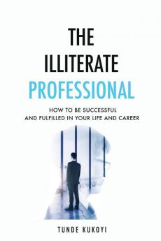 The Illiterate Professional: How to be successful and fulfilled in your life and career