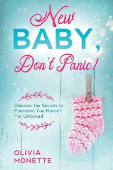 New Baby Don't Panic!: Discover the Secrets to Parenting You Haven't Yet Unlocked