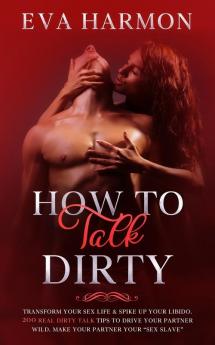 How to Talk Dirty: Transform Your Sex Life & Spike Up Your Libido. 200 Real Dirty Talk Tips to Drive Your Partner Wild. Make Your Partner Your Sex Slave