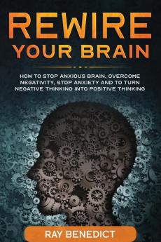 Rewire Your Brain: How to stop anxious brain overcome negativity stop anxiety and turn negative thinking into positive thinking