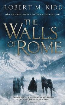 The Walls of Rome: 'not only have we scaled the mighty Alps I believe we have climbed the very walls of Rome.' Hannibal: 1 (The Histories of Sphax)