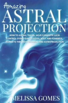 Amazing Astral Projection: How To Astral Travel Have Complete Lucid Control Over Your Celestial Body And Powerful Journeys Through Dreaming and Astroprojection