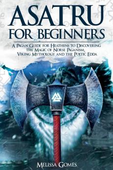 Asatru For Beginners: A Pagan Guide for Heathens to Discovering the Magic of Norse Paganism Viking Mythology and the Poetic Edda