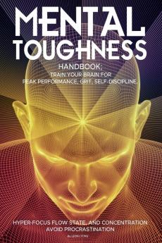 Mental Toughness Handbook; Train Your Brain For Peak Performance Grit Self-Discipline Hyper-Focus Flow State and Concentration Avoid Procrastination
