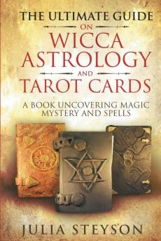 The Ultimate Guide on Wicca Witchcraft Astrology and Tarot Cards: A Book Uncovering Magic Mystery and Spells: A Bible on Witchcraft (New Age and Divination Book 4)