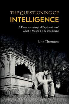 The Questioning of Intelligence: A Phenomenological Exploration of What It Means To Be Intelligent (Free University Brighton Philosophy)