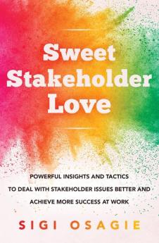 Sweet Stakeholder Love: Powerful Insights and Tactics to Deal with Stakeholder Issues Better and Achieve More Success at Work