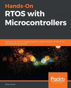 Hands-On RTOS with Microcontrollers: Building real-time embedded systems using FreeRTOS STM32 MCUs and SEGGER debug tools