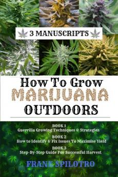 How to Grow Marijuana Outdoors: Guerrilla Growing Techniques & Strategies How to Identify & Fix Issues To Maximise Yield Step-By-Step Guide for Successful Harvest (3 Manuscripts)