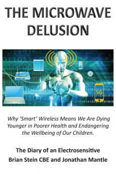 THE MICROWAVE DELUSION: Why 'Smart' Wireless Means We Are Dying Younger in Poorer Health and Endangering the Wellbeing of Our Children