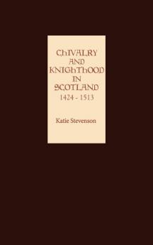 Chivalry and Knighthood in Scotland 1424-1513