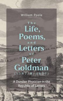 The Life Poems and Letters of Peter Goldman (1587/8-1627)