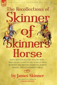 THE RECOLLECTIONS OF SKINNER OF SKINNER'S HORSE - JAMES SKINNER AND HIS 'YELLOW BOYS' - IRREGULAR CAVALRY IN THE WARS OF INDIA BETWEEN THE BRITISH MAHRATTA RAJPUT MOGUL SIKH & PINDARREE FORCES