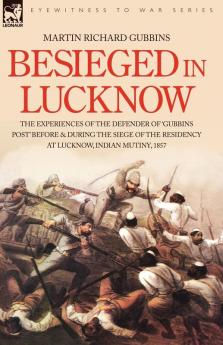 Besieged in Lucknow - The experiences of the defender of 'Gubbins Post' before and during the seige of the residency at Lucknow Indian Mutiny 1857