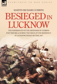 Besieged in Lucknow - The experiences of the defender of 'Gubbins Post' before and during the seige of the residency at Lucknow Indian Mutiny 1857