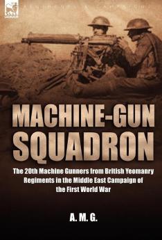 Machine-Gun Squadron: The 20th Machine Gunners from British Yeomanry Regiments in the Middle East Campaign of the First World War