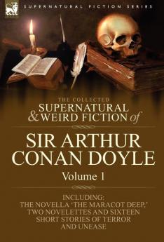 The Collected Supernatural and Weird Fiction of Sir Arthur Conan Doyle: 1-Including the Novella 'The Maracot Deep ' Two Novelettes and Sixteen Short