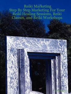 Reiki Marketing: Step By Step Marketing For Your Reiki Healing Sessions Reiki Classes and Reiki Workshops