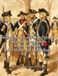 The Descendants of William Hayward of Easton Massachusetts by His Two Wives Lydia Manley and Ann Holland