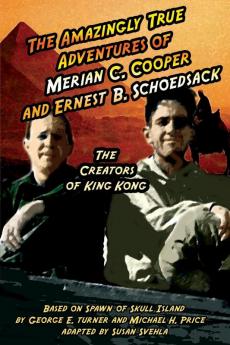 The Amazingly True Adventures of Merian C. Cooper and Ernest B. Schoedsack: The Creators of King Kong