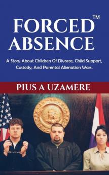 Forced Absence: A Story About Children Of Divorce Child Support Custody And Parental Alienation Wars.