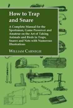 How to Trap and Snare: A Complete Manual for the Sportsman Game Preserver and Amateur on the Art of Taking Animals and Birds in Traps Snares and Nets with Numerous Illustrations