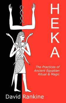 Heka: The Practices of Ancient Egyptian Ritual and Magic - An Exploration of the Beliefs Practices and Magic of Ancient Egypt from a Historical and Modern Practical Perspective