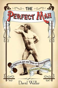 The Perfect Man: The Muscular Life and Times of Eugen Sandow Victorian Strongman