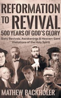 Reformation to Revival 500 Years of God's Glory: Sixty Revivals Awakenings and Heaven-Sent Visitations of the Holy Spirit