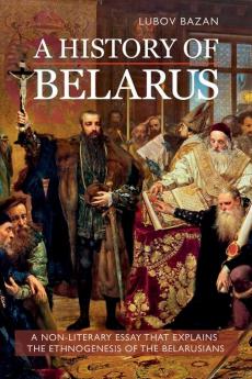 A HISTORY OF BELARUS: A NON-LITERARY ESSAY THAT EXPLAINS THE ETHNOGENESIS OF THE BELARUSIANS