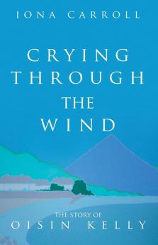 Crying Through the Wind: The Story of Oisin Kelly: 1