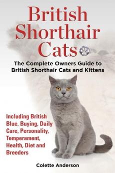 British Shorthair Cats, The Complete Owners Guide to British Shorthair Cats and Kittens Including British Blue, Buying, Daily Care, Personality, Temperament, Health, Diet and Breeders