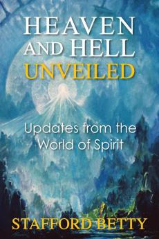 Heaven and Hell Unveiled: Updates from the World of Spirit