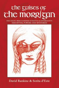 The Guises of the Morrigan: The Celtic Irish Goddess of Battle & Sovereignty: Her Myths Powers and Mysteries