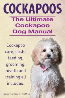 Cockapoos. the Ultimate Cockapoo Dog Manual. Cockapoo Care Costs Feeding Grooming Health and Training All Included.