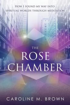 The Rose Chamber: How I Found My Way into Spiritual Worlds Through Meditation