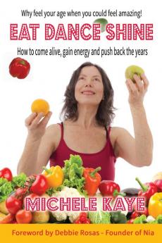 Eat Dance Shine: How to Come Alive Gain Energy and Push Back the Years