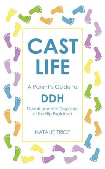 Cast Life: A Parent's Guide to Ddh: Developmental Dysplasia of the Hip Explained