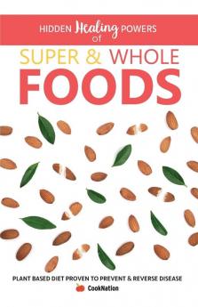Hidden Healing Powers Of Super & Whole Foods: plant based diet proven to prevent and reverse disease: Plant Based Diet Proven To Prevent & Reverse Disease
