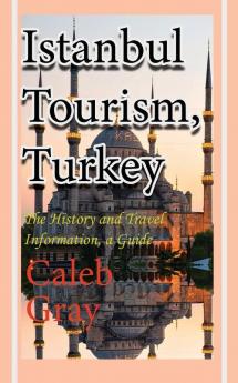 Istanbul Tourism Turkey: The History and Travel Information a Guide