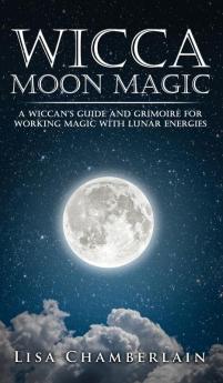 Wicca Moon Magic: A Wiccan's Guide and Grimoire for Working Magic with Lunar Energies