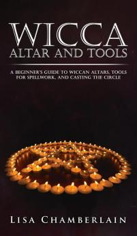 Wicca Altar and Tools: A Beginner's Guide to Wiccan Altars Tools for Spellwork and Casting the Circle