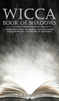 Wicca Book of Shadows: A Beginner's Guide to Keeping Your Own Book of Shadows and the History of Grimoires