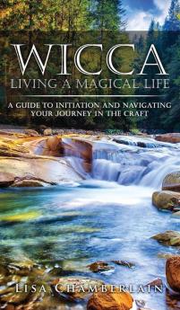 Wicca Living a Magical Life: A Guide to Initiation and Navigating Your Journey in the Craft