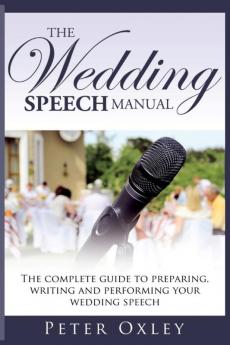 The Wedding Speech Manual: The Complete Guide to Preparing Writing and Performing Your Wedding Speech