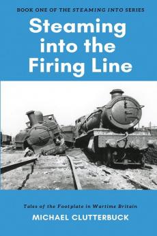 Steaming into the Firing Line: Tales of the Footplate in Wartime Britain: 1